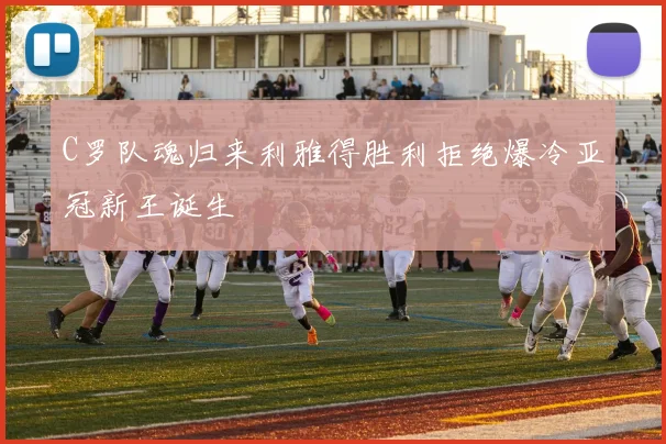 C罗队魂归来利雅得胜利拒绝爆冷亚冠新王诞生