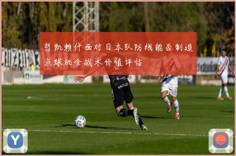 哲凯赖什面对日本队防线能否制造点球机会战术价值评估