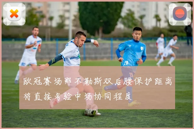 欧冠赛场那不勒斯双后腰保护距离将直接考验中场协同程度