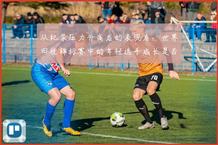 从纪录压力升高后的表现看，世界田径锦标赛中的年轻选手成长是否已经成熟