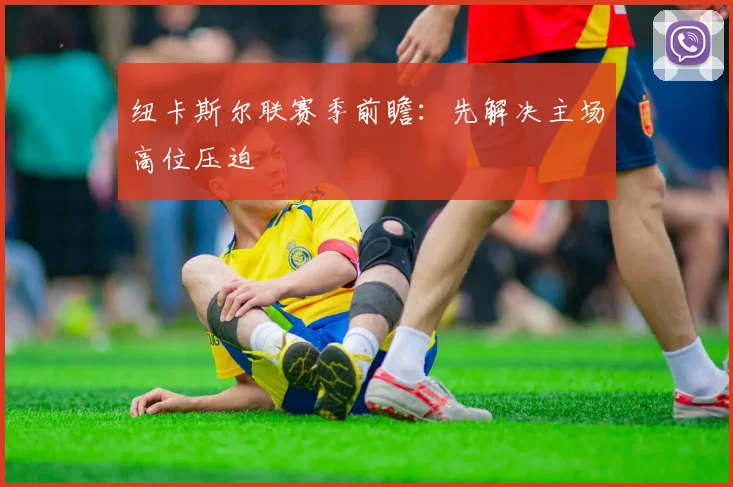 纽卡斯尔联赛季前瞻：先解决主场高位压迫