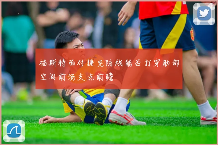 福斯特面对捷克防线能否打穿肋部空间前场支点前瞻