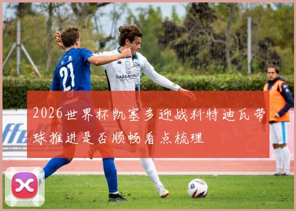 2026世界杯凯塞多迎战科特迪瓦带球推进是否顺畅看点梳理